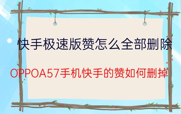 快手极速版赞怎么全部删除 OPPOA57手机快手的赞如何删掉？